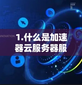 1.什么是加速器云服务器服务? 1.什么是加速器云服务器服务?