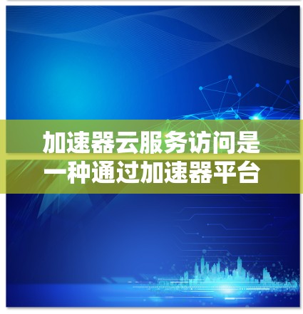 加速器云服务访问是一种通过加速器平台实现的云服务访问方式,旨在提升云服务的访问效率、可靠性以及用户体验。以下是对这一概念的详细解释 加速器云服务访问是一种通过加速器平台实现的云服务访问方式,旨在提升云服务的访问效率、可靠性以及用户体验。以下是对这一概念的详细解释