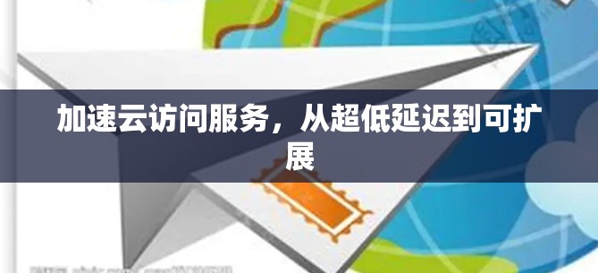 加速云访问服务,从超低延迟到可扩展 加速云访问服务,从超低延迟到可扩展