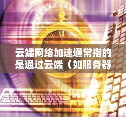 云端网络加速通常指的是通过云端（如服务器）或本地网络快速连接到外部网络或存储资源的加速工具。以下是关于该主题的一些信息和步骤建议