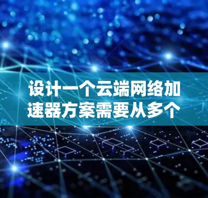 设计一个云端网络加速器方案需要从多个方面入手，以确保系统的高效、稳定和安全。以下是一个详细的设计方案，涵盖各个关键部分