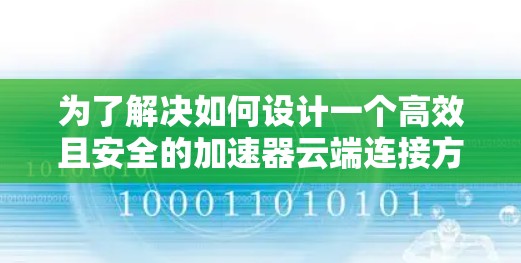 为了解决如何设计一个高效且安全的加速器云端连接方案,以下是一个分步的解决方案 为了解决如何设计一个高效且安全的加速器云端连接方案,以下是一个分步的解决方案