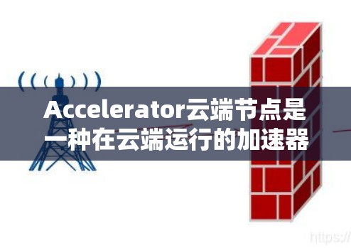 Accelerator云端节点是一种在云端运行的加速器，旨在提升处理速度和性能，适用于复杂任务和实时应用。以下是对该技术的详细总结