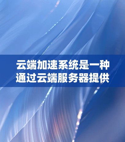 云端加速系统是一种通过云端服务器提供网络加速功能的工具，旨在提升网络速度和用户体验。以下是对该系统的详细总结