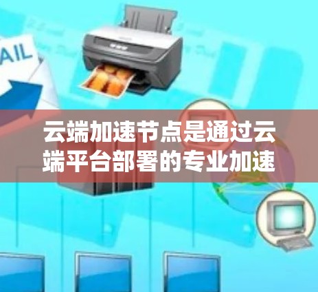 云端加速节点是通过云端平台部署的专业加速硬件设备，如GPU或TPU，帮助处理海量数据和AI任务，提高处理速度和效率。它们结合云计算和加速技术，解决了传统方法的资源消耗和成本问题，具有重要的应用前景