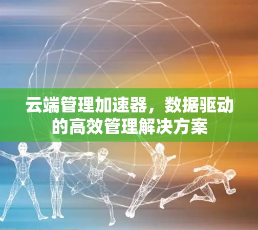 云端管理加速器，数据驱动的高效管理解决方案