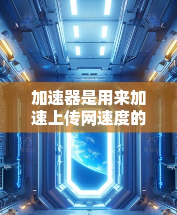加速器是用来加速上传网速度的工具，通常包括本地加速器和云端加速器。云端管理工具则专门用于管理这些加速器，包括本地和云端的加速器，提供便捷的管理、备份和恢复功能。以下是详细的步骤和建议