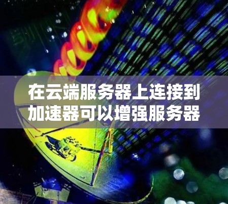 在云端服务器上连接到加速器可以增强服务器性能和用户体验。以下是详细的步骤指南，帮助你完成连接任务