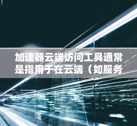 加速器云端访问工具通常是指用于在云端（如服务器、云服务器或存储设备）高效访问数据或文件的工具。以下是一些常见的类型和使用方法