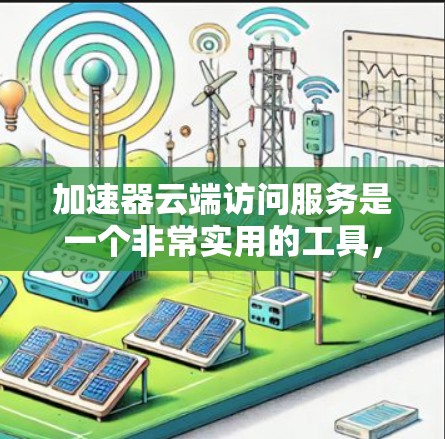 加速器云端访问服务是一个非常实用的工具，帮助用户更高效地使用加速器，特别是在面对网络中断或频繁下载的情况下。以下是对该服务的详细总结和分析