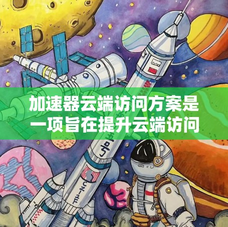 加速器云端访问方案是一项旨在提升云端访问效率和稳定性的技术，结合加速器、云存储、计算资源优化和云服务架构，旨在提高数据处理和访问速度，同时保障安全性。以下是对该方案的详细分析和总结