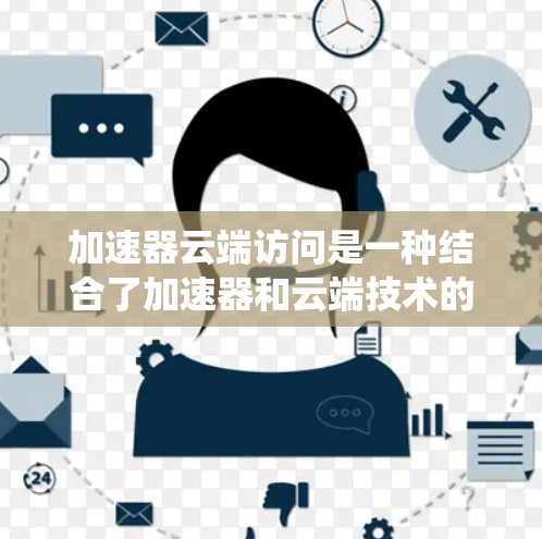 加速器云端访问是一种结合了加速器和云端技术的系统设计,旨在利用加速器(如GPU)在云端环境上加速数据处理和传输。以下是该技术的详细分析 加速器云端访问是一种结合了加速器和云端技术的系统设计,旨在利用加速器(如GPU)在云端环境上加速数据处理和传输。以下是该技术的详细分析