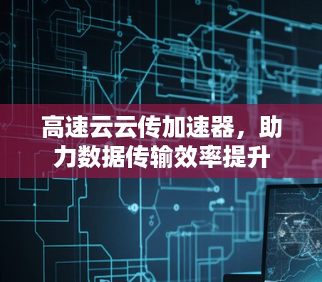 高速云云传加速器,助力数据传输效率提升 高速云云传加速器,助力数据传输效率提升