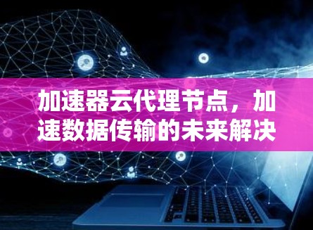 加速器云代理节点，加速数据传输的未来解决方案