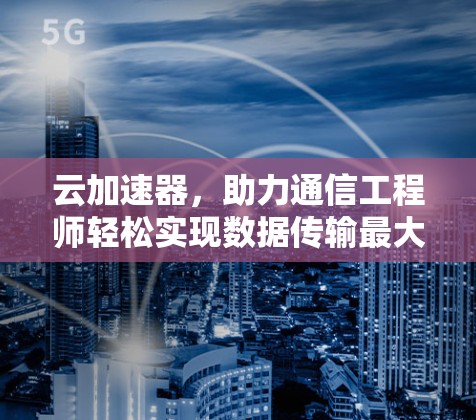 云加速器，助力通信工程师轻松实现数据传输最大化效率
