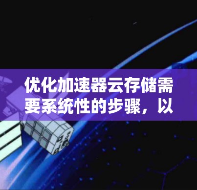 优化加速器云存储需要系统性的步骤,以下是一个有条理的指南,帮助您高效地优化该功能 优化加速器云存储需要系统性的步骤,以下是一个有条理的指南,帮助您高效地优化该功能