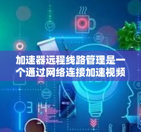 加速器远程线路管理是一个通过网络连接加速视频、音频等流的高级功能,允许在没有本地设备的情况下访问加速器的流。以下是对这个功能的详细说明 加速器远程线路管理是一个通过网络连接加速视频、音频等流的高级功能,允许在没有本地设备的情况下访问加速器的流。以下是对这个功能的详细说明