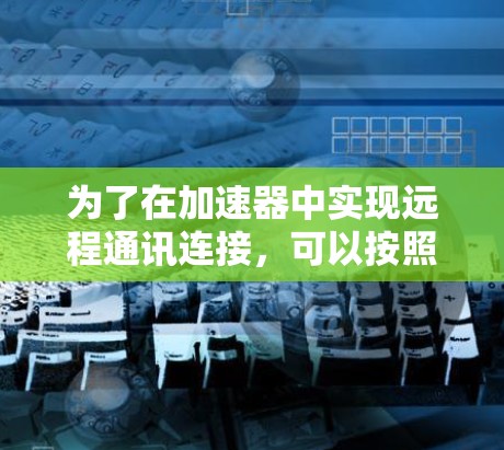 为了在加速器中实现远程通讯连接,可以按照以下步骤进行 为了在加速器中实现远程通讯连接,可以按照以下步骤进行