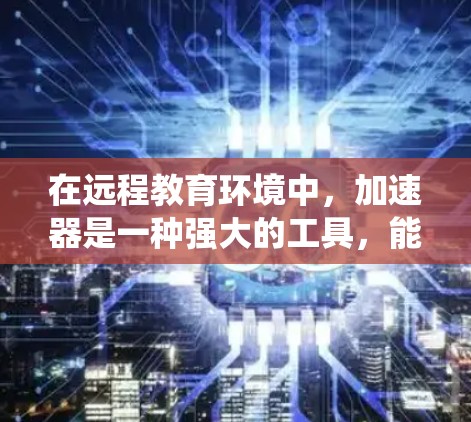 在远程教育环境中，加速器是一种强大的工具，能够帮助提高网络连接的速度和效率。以下是一个系统化的指南，帮助你深入理解加速器在远程教育中的应用