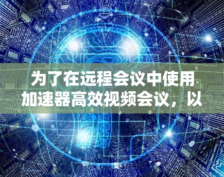 为了在远程会议中使用加速器高效视频会议，以下是一个有条理的解决方案