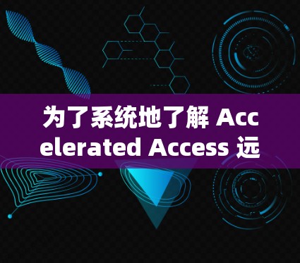为了系统地了解 Accelerated Access 远程访问软件，以下是一个分步的指南，帮助您全面了解并决定使用该工具