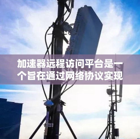 加速器远程访问平台是一个旨在通过网络协议实现远程访问和管理加速器的系统。以下是对其的详细解释