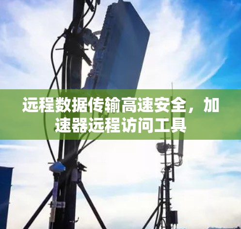 远程数据传输高速安全，加速器远程访问工具