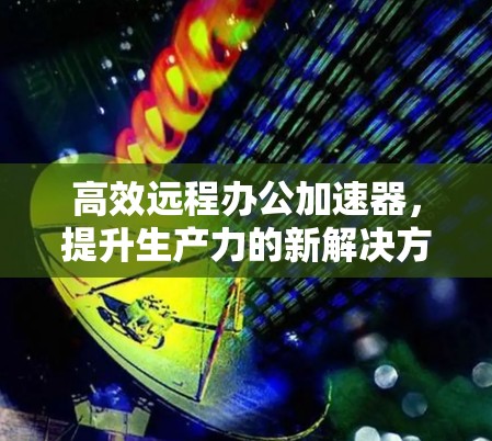 高效远程办公加速器，提升生产力的新解决方案
