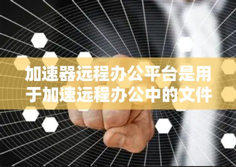 加速器远程办公平台是用于加速远程办公中的文件上传、下载和同步等功能的工具。它结合了远程办公的需求和加速器的功能，提供了一种高效、便捷的远程办公解决方案。以下是关于加速器远程办公平台的详细总结