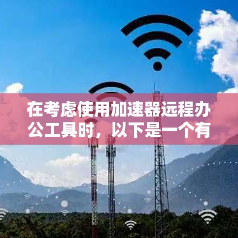 在考虑使用加速器远程办公工具时,以下是一个有条理的总结,帮助你做出明智的选择 在考虑使用加速器远程办公工具时,以下是一个有条理的总结,帮助你做出明智的选择