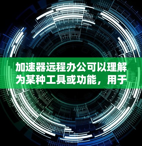 加速器远程办公可以理解为某种工具或功能,用于在远程办公环境中提高效率或完成任务的速度。以下是一些可能的解释和步骤 加速器远程办公可以理解为某种工具或功能,用于在远程办公环境中提高效率或完成任务的速度。以下是一些可能的解释和步骤