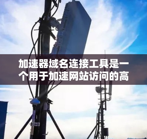加速器域名连接工具是一个用于加速网站访问的高级工具,主要功能包括管理域名、IP地址以及加密技术。以下是对该工具的详细说明 加速器域名连接工具是一个用于加速网站访问的高级工具,主要功能包括管理域名、IP地址以及加密技术。以下是对该工具的详细说明