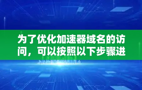 为了优化加速器域名的访问,可以按照以下步骤进行 为了优化加速器域名的访问,可以按照以下步骤进行