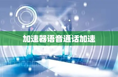 加速器语音通话加速 加速器语音通话加速