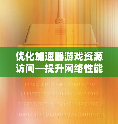 优化加速器游戏资源访问—提升网络性能的关键 优化加速器游戏资源访问—提升网络性能的关键