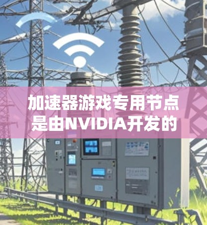 加速器游戏专用节点是由NVIDIA开发的一种专门硬件加速技术,主要用于优化特定游戏的运行性能。以下是对加速器游戏专用节点的详细总结 加速器游戏专用节点是由NVIDIA开发的一种专门硬件加速技术,主要用于优化特定游戏的运行性能。以下是对加速器游戏专用节点的详细总结