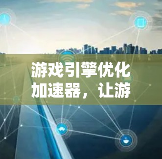 游戏引擎优化加速器,让游戏运行更流畅的秘诀 游戏引擎优化加速器,让游戏运行更流畅的秘诀