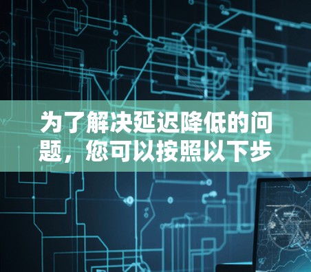 为了解决延迟降低的问题，您可以按照以下步骤进行调整和测试