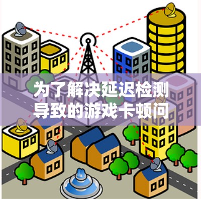 为了解决延迟检测导致的游戏卡顿问题,可以按照以下步骤进行逐一排查和解决 为了解决延迟检测导致的游戏卡顿问题,可以按照以下步骤进行逐一排查和解决