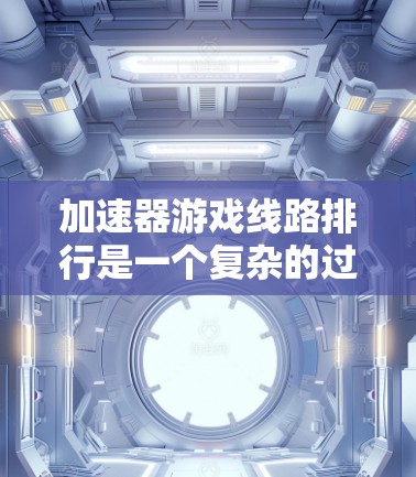 加速器游戏线路排行是一个复杂的过程，因为它涉及多个因素，包括游戏类型、难度、平台适配性以及其他用户偏好。以下是一些关键点，帮助你选择适合加速的游戏