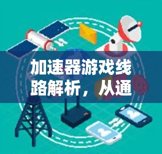 加速器游戏线路解析,从通信技术到游戏优化的加速者 加速器游戏线路解析,从通信技术到游戏优化的加速者