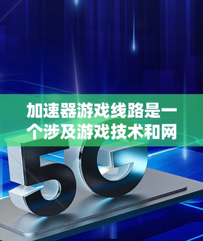 加速器游戏线路是一个涉及游戏技术和网络连接的系统,旨在提升游戏性能和减少延迟。以下是关于该概念的详细分析 加速器游戏线路是一个涉及游戏技术和网络连接的系统,旨在提升游戏性能和减少延迟。以下是关于该概念的详细分析
