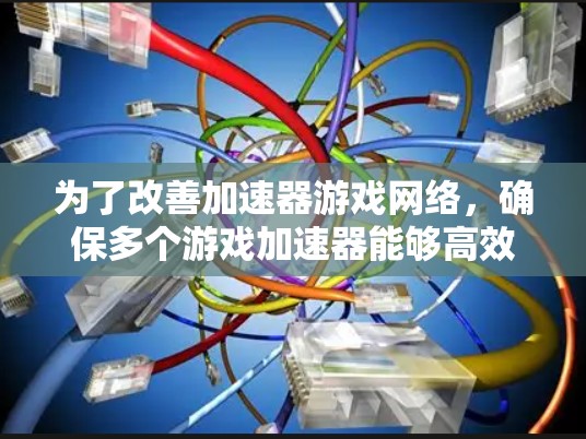 为了改善加速器游戏网络,确保多个游戏加速器能够高效协同工作,提升游戏性能并增强安全性,可以采取以下策略 为了改善加速器游戏网络,确保多个游戏加速器能够高效协同工作,提升游戏性能并增强安全性,可以采取以下策略