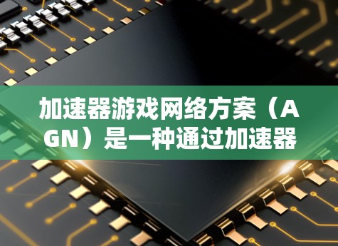 加速器游戏网络方案(AGN)是一种通过加速器与游戏引擎直接交互,提升游戏性能的技术,广泛应用于游戏开发中。以下是对其核心概念和应用的详细分析 加速器游戏网络方案(AGN)是一种通过加速器与游戏引擎直接交互,提升游戏性能的技术,广泛应用于游戏开发中。以下是对其核心概念和应用的详细分析