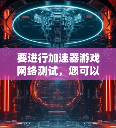 要进行加速器游戏网络测试，您可以按照以下步骤进行