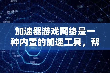加速器游戏网络是一种内置的加速工具，帮助用户轻松加速游戏。以下是关于加速器游戏网络的详细信息