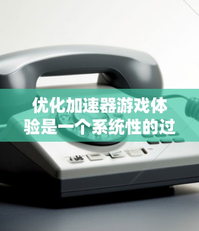 优化加速器游戏体验是一个系统性的过程，需要从多个角度入手，以确保最佳的游戏性能。以下是一步步的优化建议