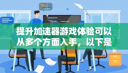提升加速器游戏体验可以从多个方面入手,以下是一步步的建议 提升加速器游戏体验可以从多个方面入手,以下是一步步的建议