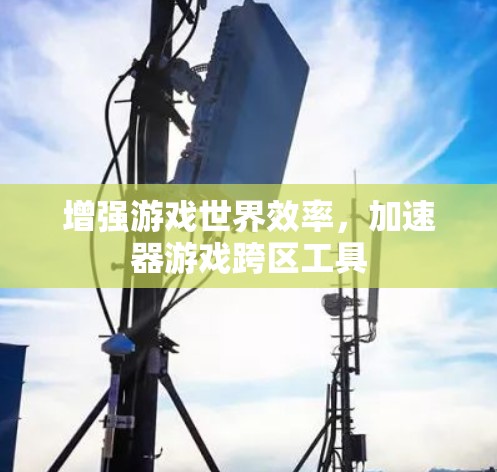 增强游戏世界效率，加速器游戏跨区工具