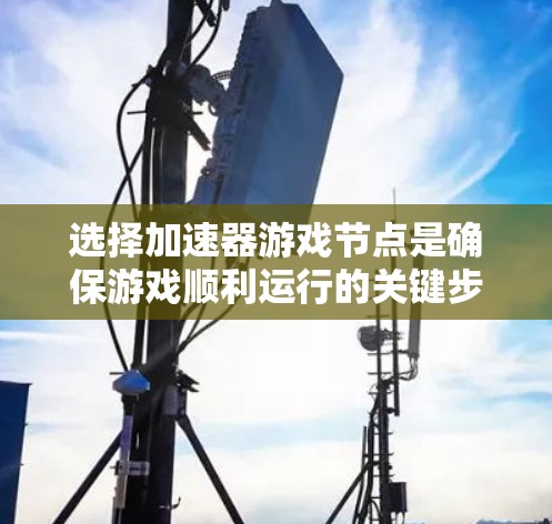 选择加速器游戏节点是确保游戏顺利运行的关键步骤。以下是一个详细的指南，帮助您高效地选择和使用加速器